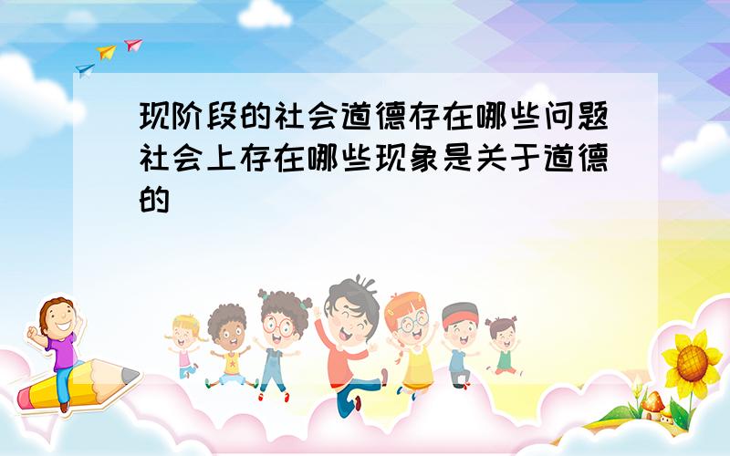 现阶段的社会道德存在哪些问题社会上存在哪些现象是关于道德的