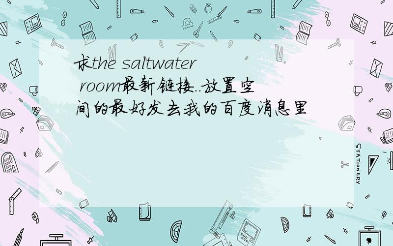 求the saltwater room最新链接..放置空间的最好发去我的百度消息里