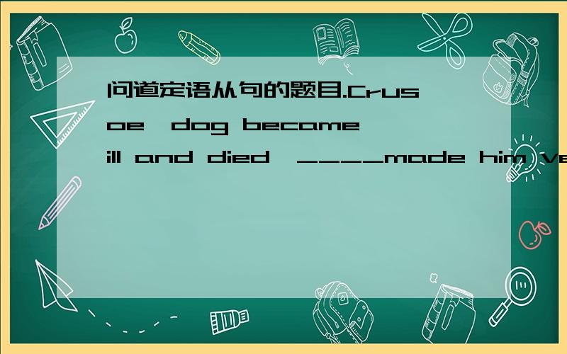 问道定语从句的题目.Crusoe'dog became ill and died,____made him very lonely.A.which B.as 答案给的是A ,但是我觉得这里既然which是指代一整句话,那么用as也未尝不可.请问这里可以用as么?