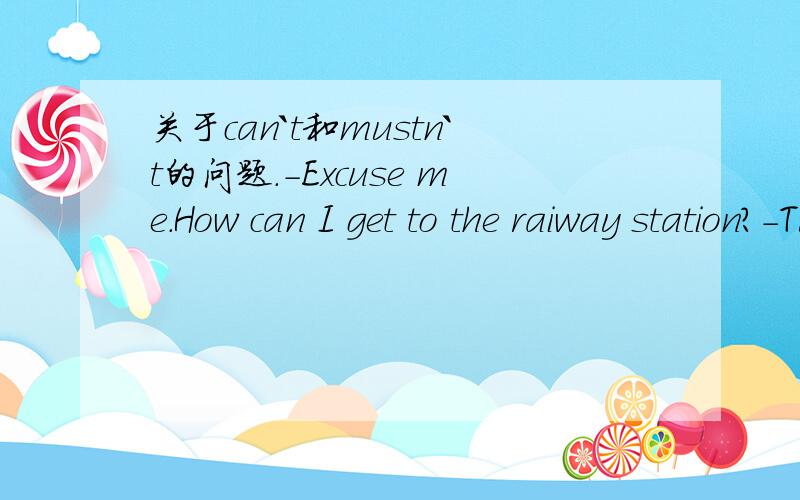 关于can`t和mustn`t的问题.-Excuse me.How can I get to the raiway station?-Turn left and then follow your nose.You _____ miss it!A.mustn`t B.can`t C.shouldn`t D.needn`t为什么这里选B而不选A呢?