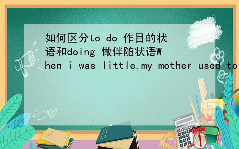 如何区分to do 作目的状语和doing 做伴随状语When i was little,my mother used to sit by my bed,____me stories till i fell asleep.A.having told B.telling C.told D.to tell.表伴随.可我疑惑的是为什么不能选D表目的?除了解