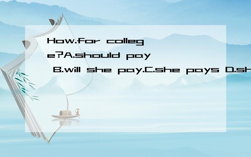 How.for college?A.should pay B.will she pay.C.she pays D.she's going to pay请帮我找出正确答案和原因