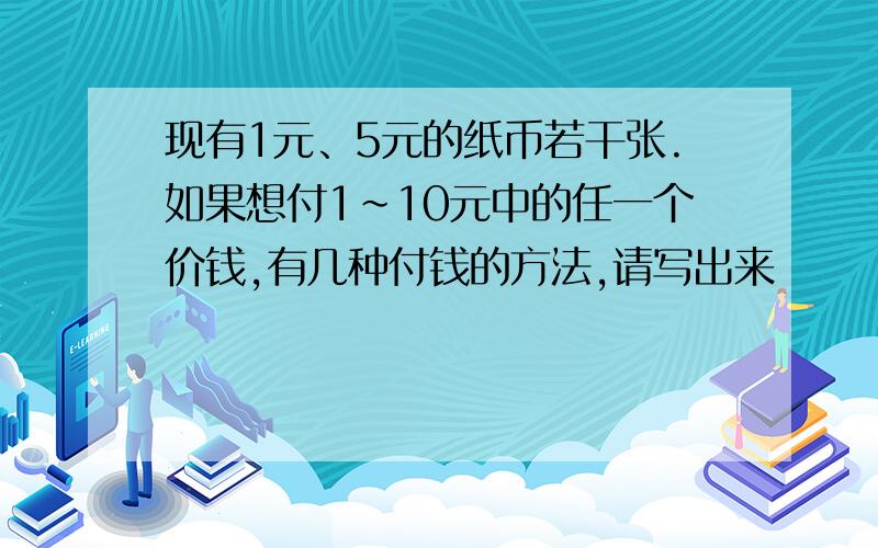 现有1元、5元的纸币若干张.如果想付1~10元中的任一个价钱,有几种付钱的方法,请写出来