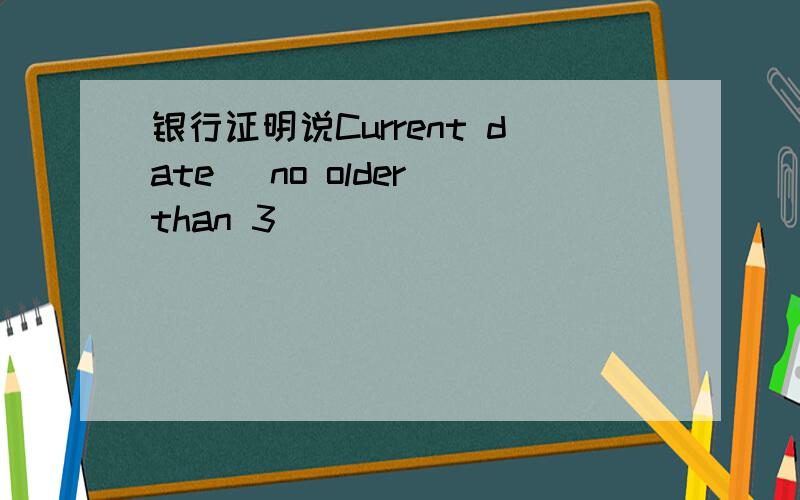 银行证明说Current date (no older than 3