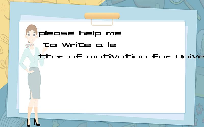 please help me to write a letter of motivation for university admission!该怎么写?请问该怎么写?可以帮我写一份吗?