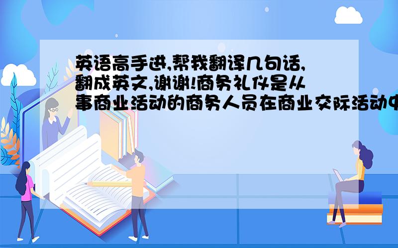 英语高手进,帮我翻译几句话,翻成英文,谢谢!商务礼仪是从事商业活动的商务人员在商业交际活动中必须遵循的礼仪规范.商务礼仪有利于塑造商务人员良好的个人形象和企业形象,能促使商务