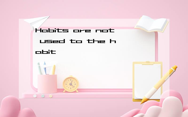 Habits are not used to the habit,