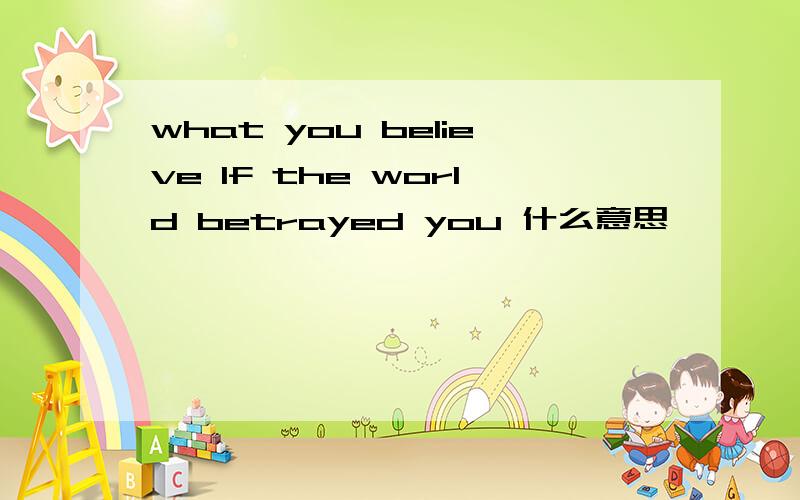 what you believe lf the world betrayed you 什么意思