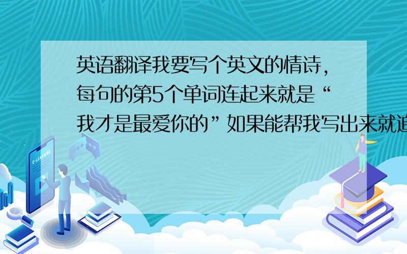 英语翻译我要写个英文的情诗,每句的第5个单词连起来就是“我才是最爱你的”如果能帮我写出来就追加分,写不出来请帮我吧“我才是最爱你的”翻译一下,