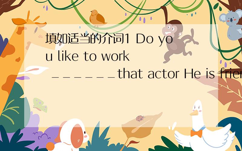 填如适当的介词1 Do you like to work ______that actor He is friendly 2 Mr .Blank is very strict.We are kind of afraid ______ him.3 Who're angles ____white?Nurses4 We need a cook _____soon as possible.5 They have an act club ____kids___12~15.