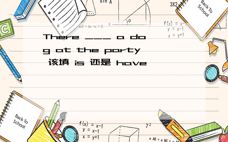 There ___ a dog at the party 该填 is 还是 have