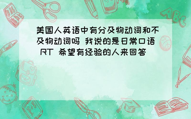 美国人英语中有分及物动词和不及物动词吗 我说的是日常口语 RT 希望有经验的人来回答