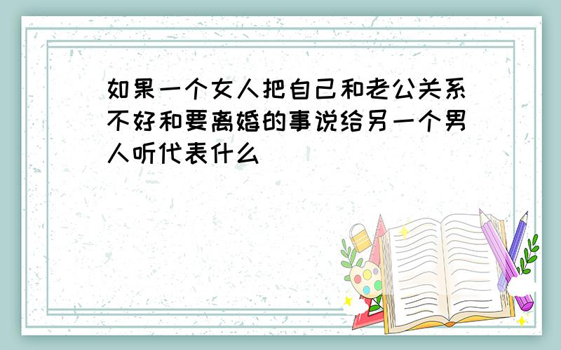 如果一个女人把自己和老公关系不好和要离婚的事说给另一个男人听代表什么