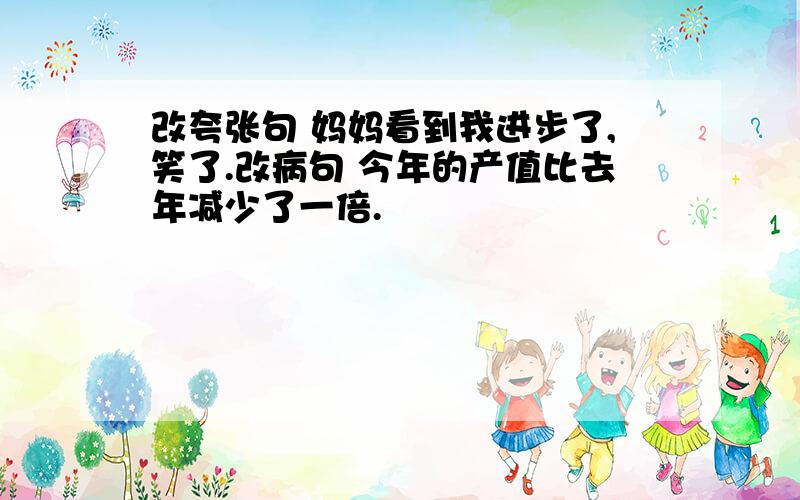 改夸张句 妈妈看到我进步了,笑了.改病句 今年的产值比去年减少了一倍.