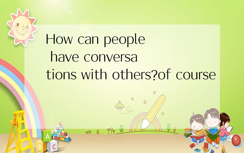 How can people have conversations with others?of course