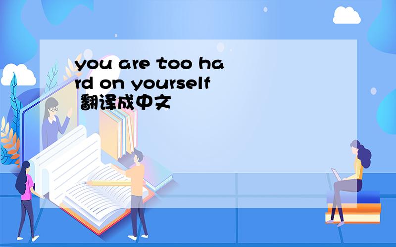 you are too hard on yourself 翻译成中文