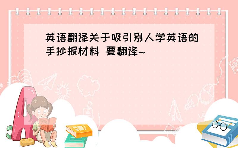 英语翻译关于吸引别人学英语的手抄报材料 要翻译~