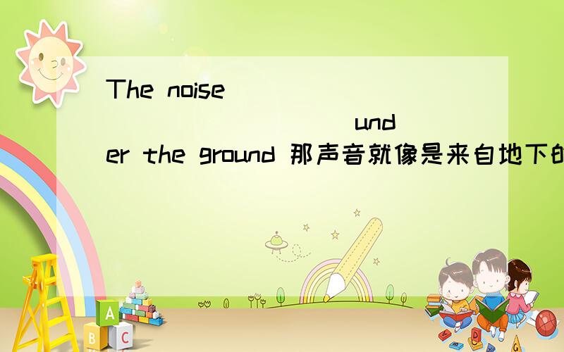 The noise ____ ____ ____ under the ground 那声音就像是来自地下的爆炸声