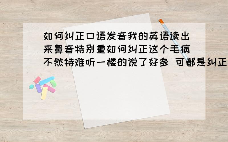 如何纠正口语发音我的英语读出来鼻音特别重如何纠正这个毛病不然特难听一楼的说了好多 可都是纠正不对的阿我想问的是正确的方法阿