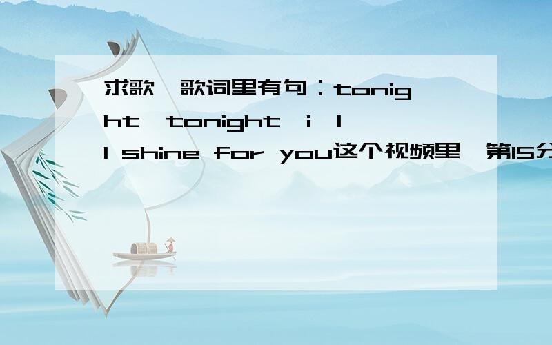 求歌,歌词里有句：tonight,tonight,i'll shine for you这个视频里,第15分钟开始的歌,是两个女生的组合唱的.