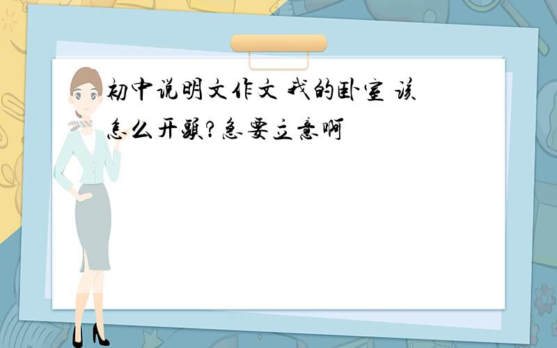 初中说明文作文 我的卧室 该怎么开头?急要立意啊