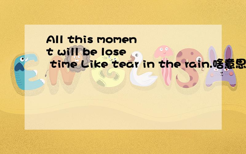 All this moment will be lose time Like tear in the rain.啥意思?