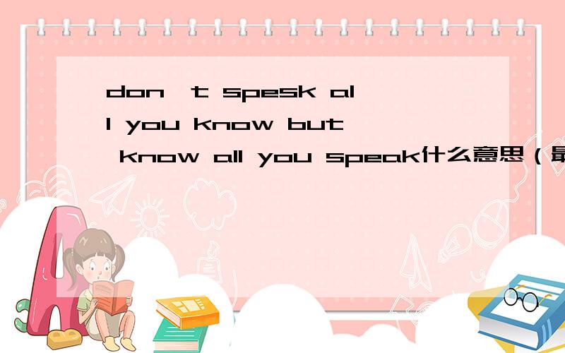 don't spesk all you know but know all you speak什么意思（最好是谚语）
