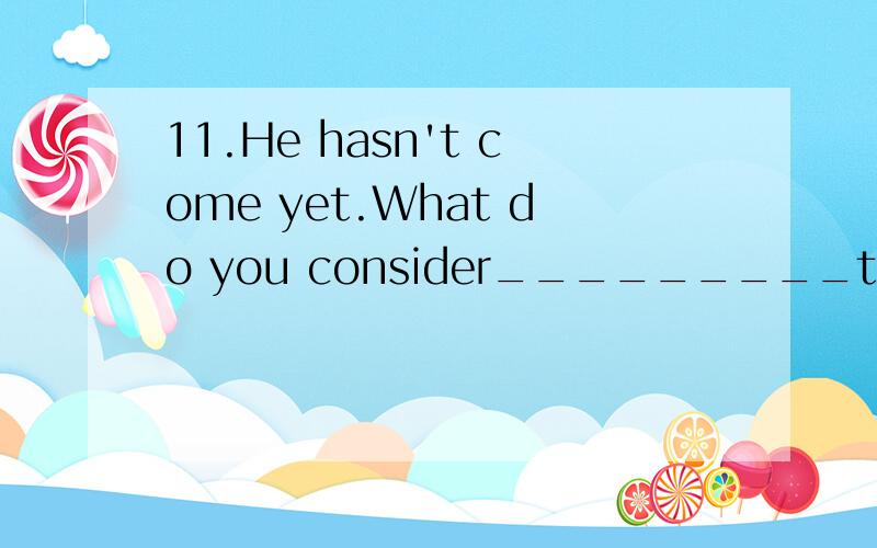 11.He hasn't come yet.What do you consider_________to him?A.happensB.has happenedC.had happenedD.will happen满分：1 分12.______ is known to the world,Mark Twain is a great American writer.A.ItB.AsC.WhichD.That满分：1 分13.It is required that