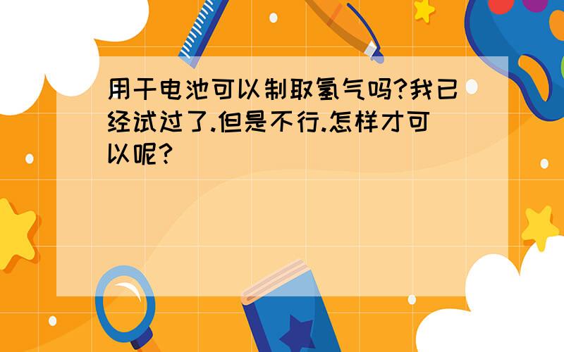 用干电池可以制取氢气吗?我已经试过了.但是不行.怎样才可以呢?