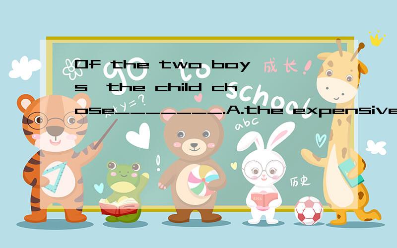 Of the two boys,the child chose_______.A.the expensive one B.one most expensive C.much more longer