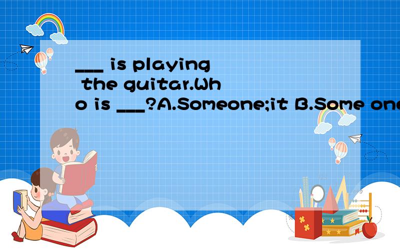 ___ is playing the guitar.Who is ___?A.Someone;it B.Some one;it C.Anyone;he D.Any one;heA.Someone;it B.Some one;it C.Anyone;he D.Any one;he