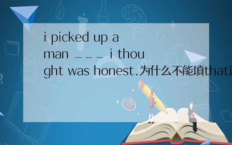 i picked up a man ___ i thought was honest.为什么不能填that这里的关系代词为什么只能选who 而不选that