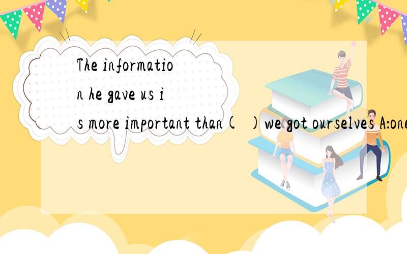 The information he gave us is more important than( )we got ourselves A：one B：those C：that D：thethose和that的区别在哪里?具体问题用哪个?