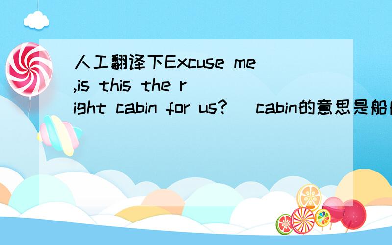 人工翻译下Excuse me,is this the right cabin for us?   cabin的意思是船舱