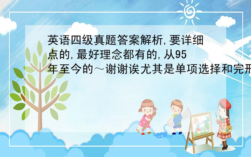 英语四级真题答案解析,要详细点的,最好理念都有的,从95年至今的～谢谢诶尤其是单项选择和完形填空的答案最好详细点,其他倒没关系～