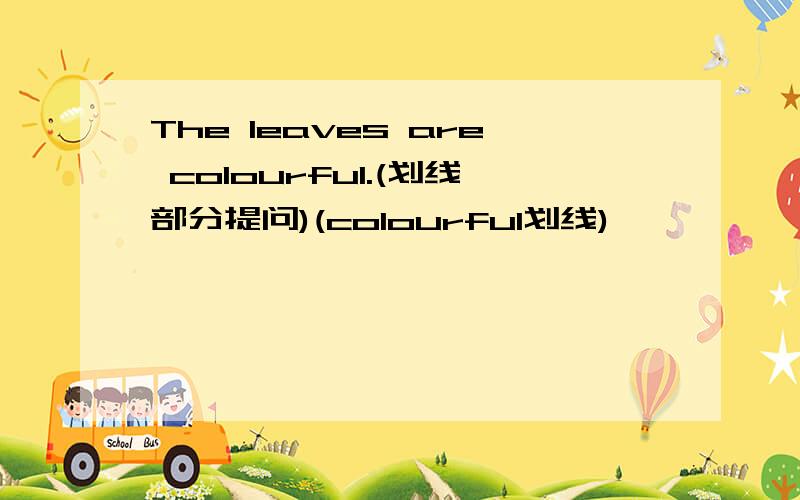 The leaves are colourful.(划线部分提问)(colourful划线)