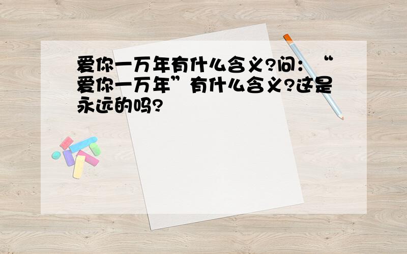 爱你一万年有什么含义?问：“爱你一万年”有什么含义?这是永远的吗?