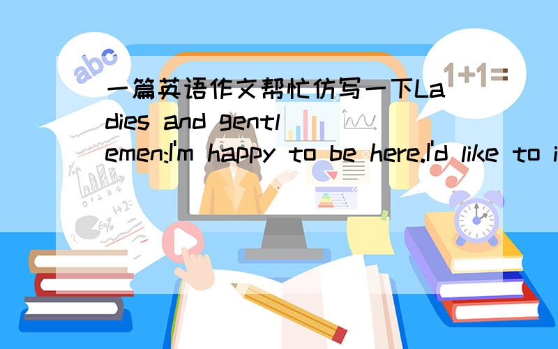 一篇英语作文帮忙仿写一下Ladies and gentlemen:I'm happy to be here.I'd like to introduce myself.My name is Pat.Everyone calls me Pat.You can call me Pat.I'm from Taiwan.I was born in Taiwan.I grew up in Taiwan.Right now,I'm a student.I'm e