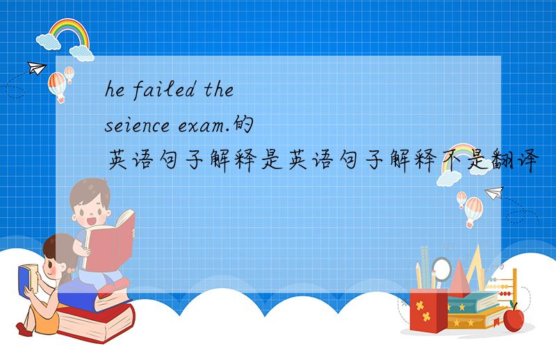 he failed the seience exam.的英语句子解释是英语句子解释不是翻译