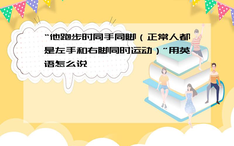 “他跑步时同手同脚（正常人都是左手和右脚同时运动）”用英语怎么说