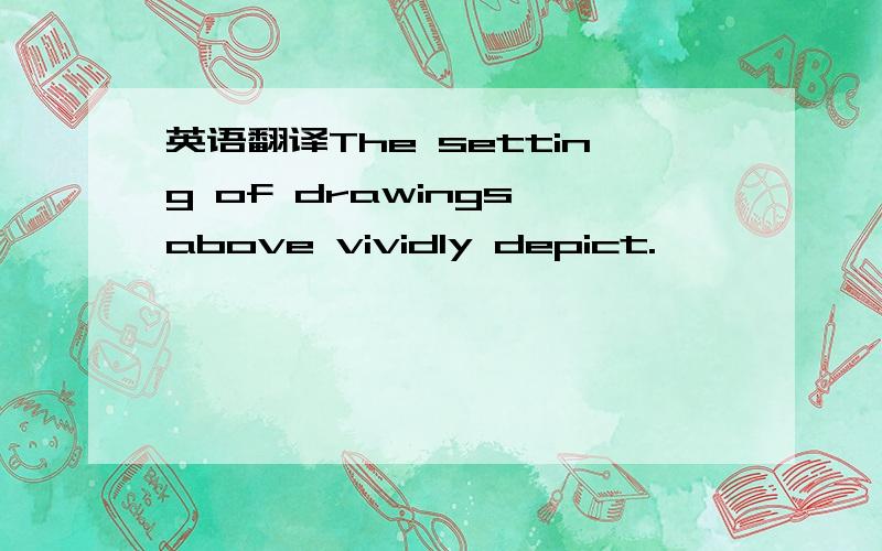 英语翻译The setting of drawings above vividly depict.