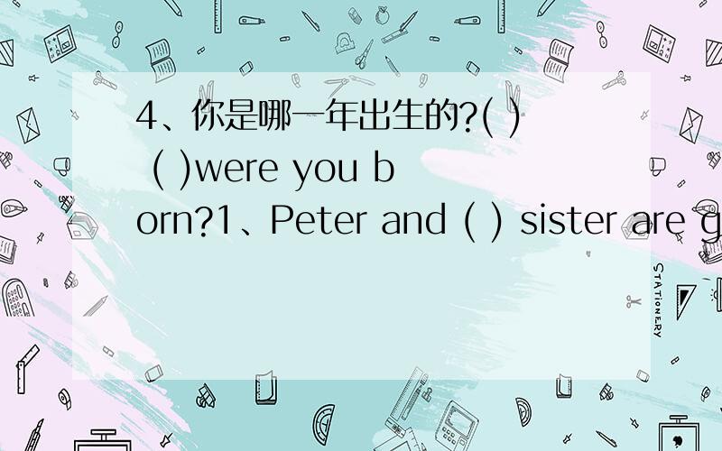 4、你是哪一年出生的?( ) ( )were you born?1、Peter and ( ) sister are good musicians.A、he B、he's C、his D、I2、Can you help kids with( 3、I can 't help you (w )your English today.Can you help kids with( Yes,I can.A、swimming B、to