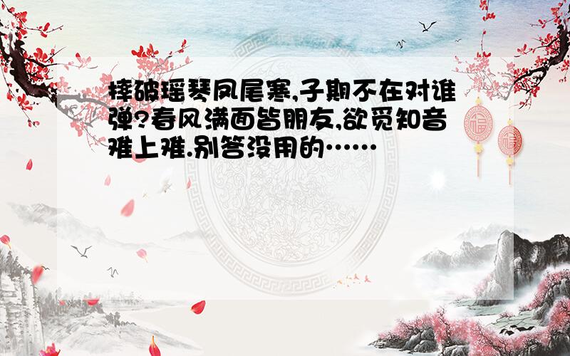 摔破瑶琴凤尾寒,子期不在对谁弹?春风满面皆朋友,欲觅知音难上难.别答没用的……