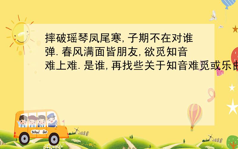 摔破瑶琴凤尾寒,子期不在对谁弹.春风满面皆朋友,欲觅知音难上难.是谁,再找些关于知音难觅或乐曲高妙的诗文.我要的是作者!