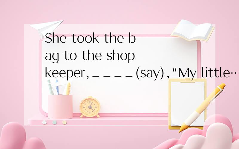 She took the bag to the shopkeeper,____(say),