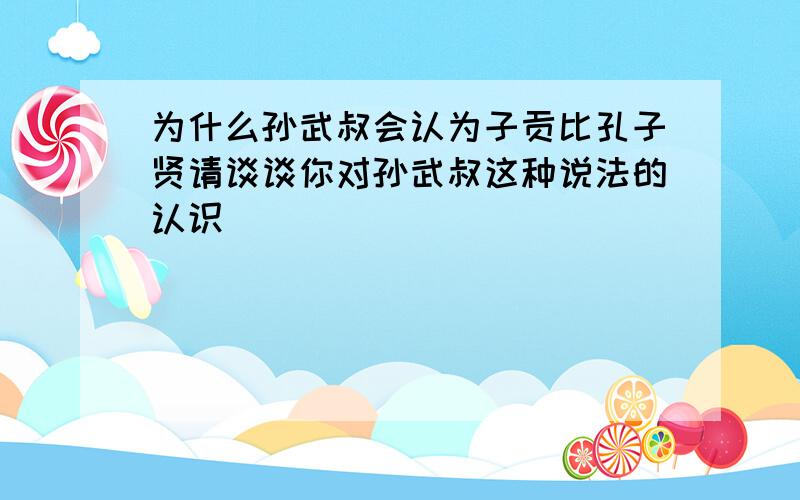 为什么孙武叔会认为子贡比孔子贤请谈谈你对孙武叔这种说法的认识