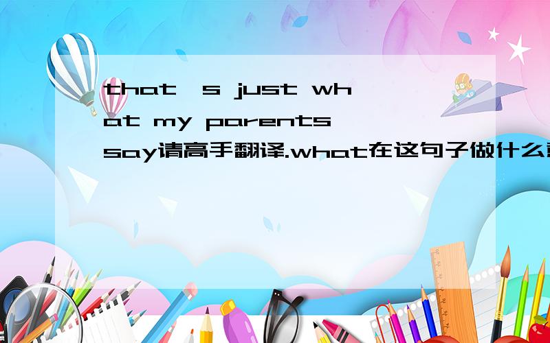 that's just what my parents say请高手翻译.what在这句子做什么意思?看不通顺.