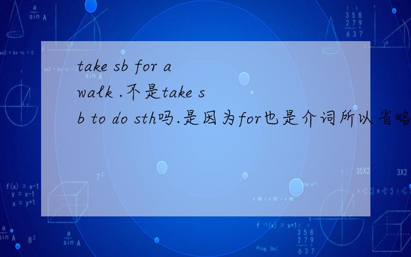 take sb for a walk .不是take sb to do sth吗.是因为for也是介词所以省略to了吗.