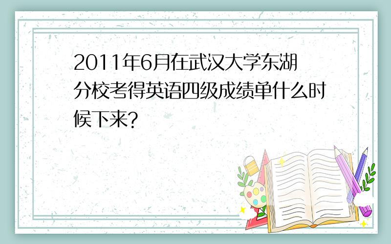 2011年6月在武汉大学东湖分校考得英语四级成绩单什么时候下来?