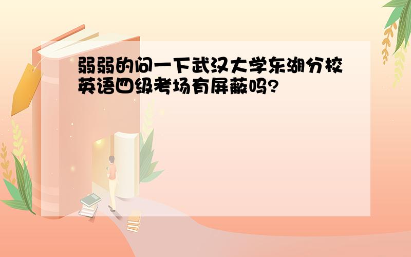 弱弱的问一下武汉大学东湖分校英语四级考场有屏蔽吗?